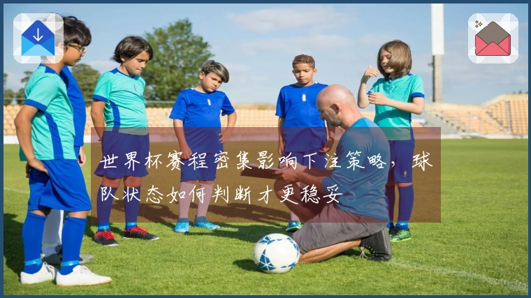 世界杯赛程密集影响下注策略，球队状态如何判断才更稳妥