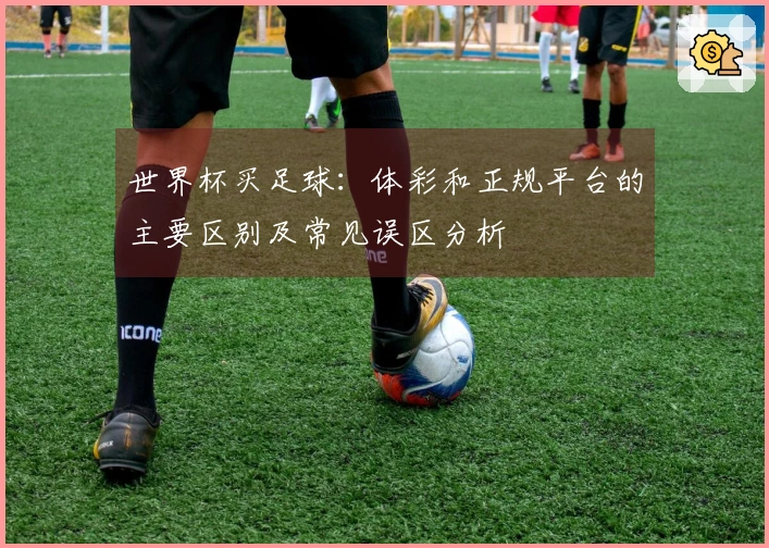 世界杯买足球：体彩和正规平台的主要区别及常见误区分析