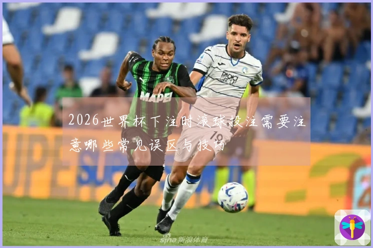 2026世界杯下注时滚球投注需要注意哪些常见误区与技巧