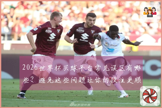 2026世界杯买球平台常见误区有哪些？避免这些问题让你的投注更顺利