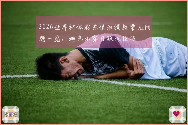2026世界杯体彩充值和提款常见问题一览，避免比赛日踩坑技巧