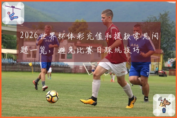 2026世界杯体彩充值和提款常见问题一览，避免比赛日踩坑技巧