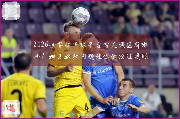 2026世界杯买球平台常见误区有哪些？避免这些问题让你的投注更顺利