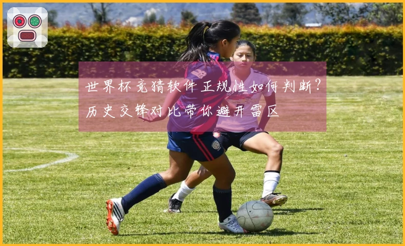 世界杯竞猜软件正规性如何判断？历史交锋对比带你避开雷区