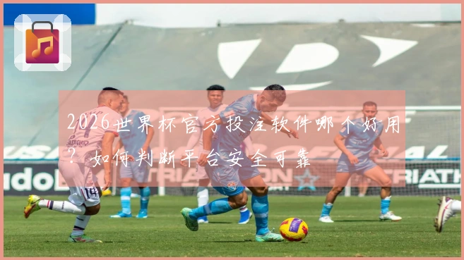 2026世界杯官方投注软件哪个好用？如何判断平台安全可靠