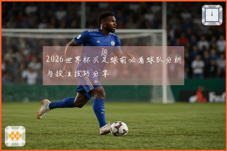 2026世界杯买足球前必看球队分析与投注技巧分享