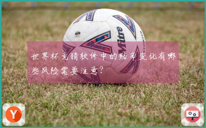 世界杯竞猜软件中的赔率变化有哪些风险需要注意？